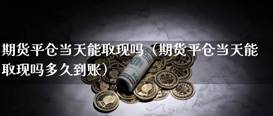 期货平仓当天能取现吗（期货平仓当天能取现吗多久到账）_https://www.gzguangze.com_黄金期货_第1张