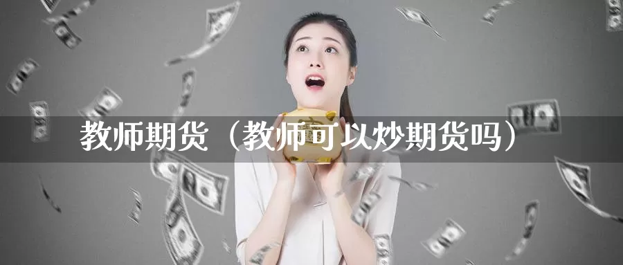 教师期货（教师可以炒期货吗）_https://www.gzguangze.com_国际期货_第1张