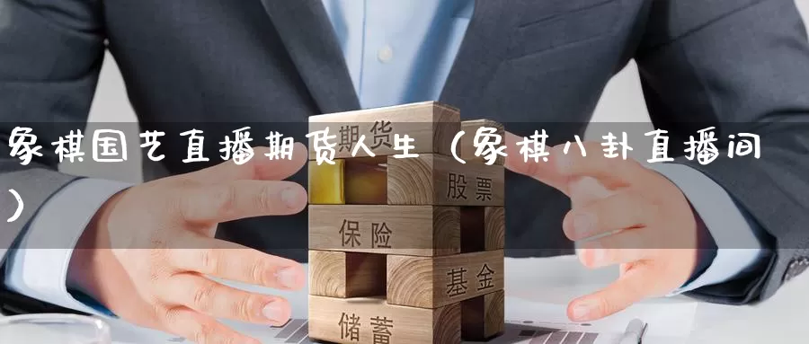 象棋国艺直播期货人生（象棋八卦直播间）_https://www.gzguangze.com_黄金期货_第1张