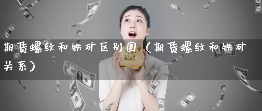 期货螺纹和铁矿区别图（期货螺纹和铁矿关系）_https://www.gzguangze.com_商品期货_第1张