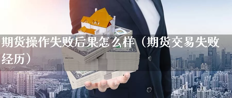 期货操作失败后果怎么样（期货交易失败经历）_https://www.gzguangze.com_原油期货_第1张