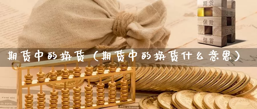 期货中的换货（期货中的换货什么意思）_https://www.gzguangze.com_外盘期货_第1张