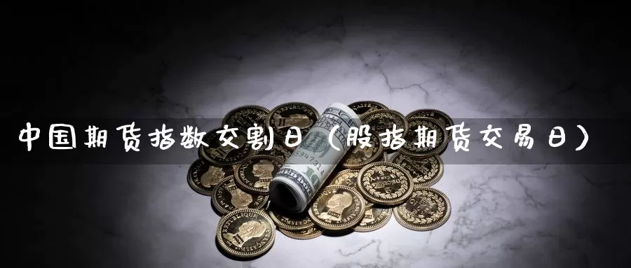 中国期货指数交割日（股指期货交易日）_https://www.gzguangze.com_国际期货_第1张