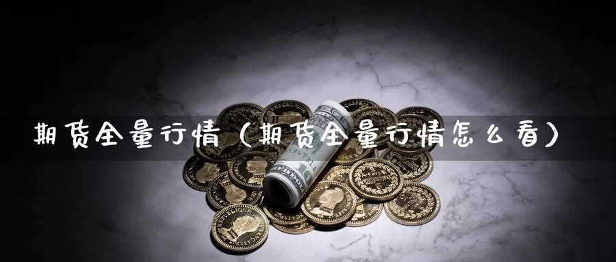 期货全量行情（期货全量行情怎么看）_https://www.gzguangze.com_原油期货_第1张