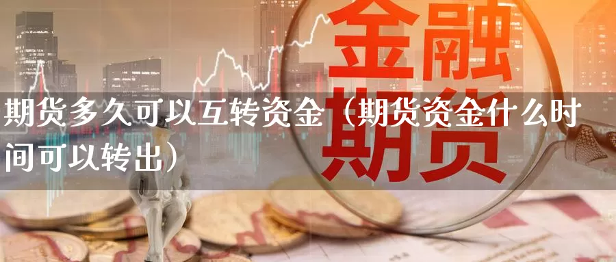 期货多久可以互转资金（期货资金什么时间可以转出）_https://www.gzguangze.com_国际期货_第1张