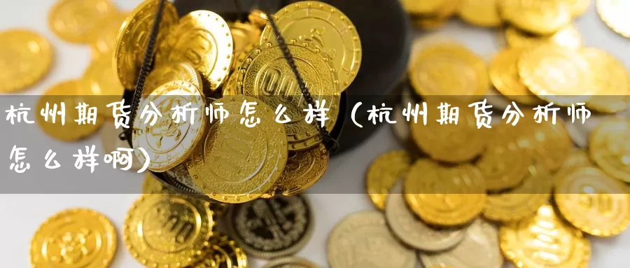 杭州期货分析师怎么样（杭州期货分析师怎么样啊）_https://www.gzguangze.com_外盘期货_第1张