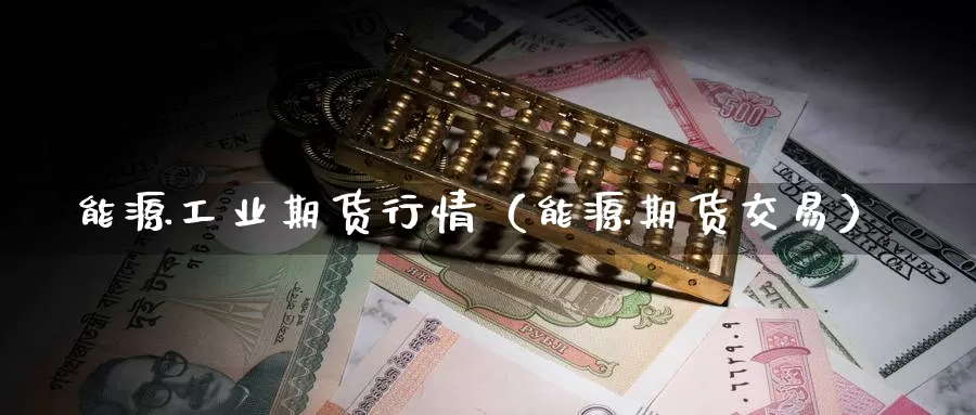 能源工业期货行情（能源期货交易）_https://www.gzguangze.com_国际期货_第1张