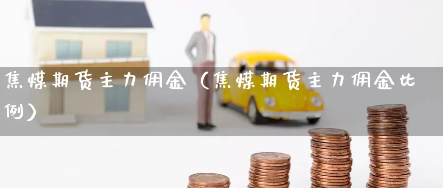 焦煤期货主力佣金（焦煤期货主力佣金比例）_https://www.gzguangze.com_商品期货_第1张