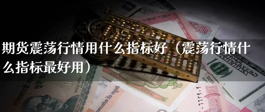 期货震荡行情用什么指标好（震荡行情什么指标最好用）_https://www.gzguangze.com_商品期货_第1张