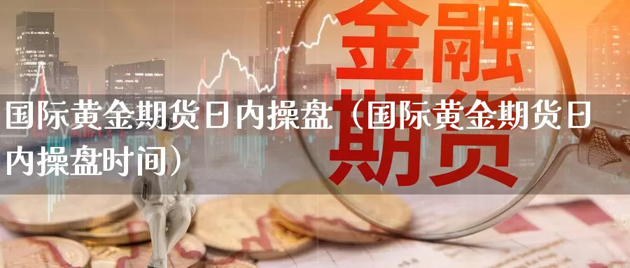 国际黄金期货日内操盘（国际黄金期货日内操盘时间）_https://www.gzguangze.com_原油期货_第1张