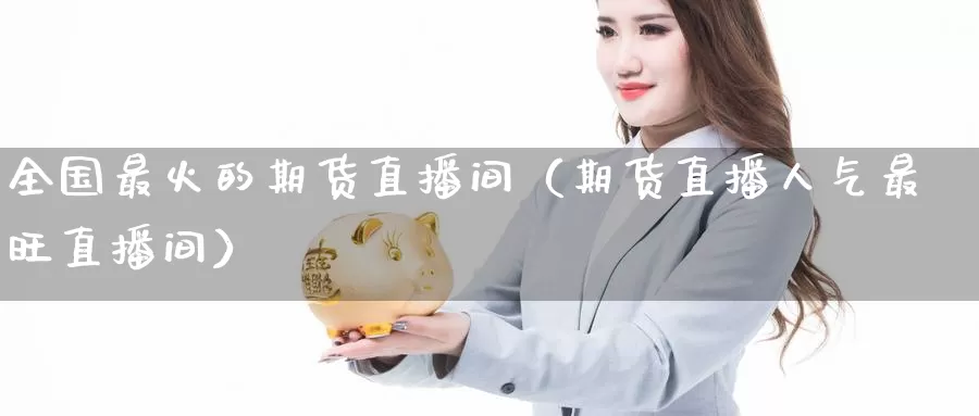 全国最火的期货直播间（期货直播人气最旺直播间）_https://www.gzguangze.com_黄金期货_第1张