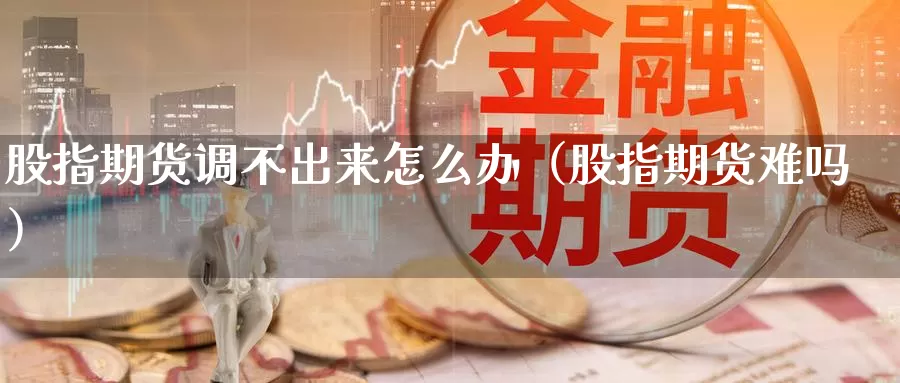 股指期货调不出来怎么办（股指期货难吗）_https://www.gzguangze.com_商品期货_第1张