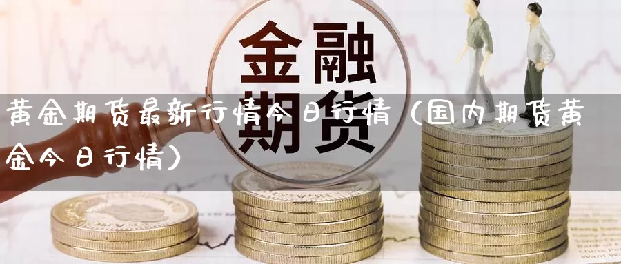 黄金期货最新行情今日行情（国内期货黄金今日行情）_https://www.gzguangze.com_黄金期货_第1张