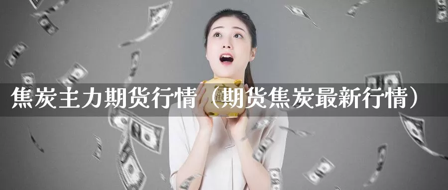 焦炭主力期货行情（期货焦炭最新行情）_https://www.gzguangze.com_国际期货_第1张