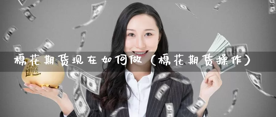 棉花期货现在如何做（棉花期货操作）_https://www.gzguangze.com_原油期货_第1张