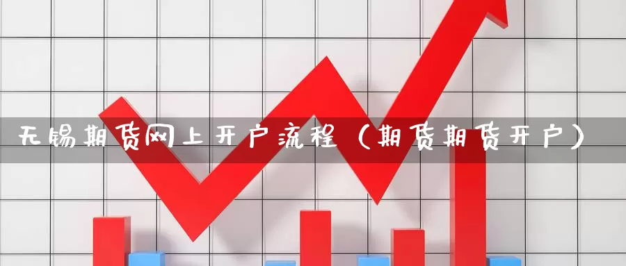 无锡期货网上开户流程（期货期货开户）_https://www.gzguangze.com_商品期货_第1张