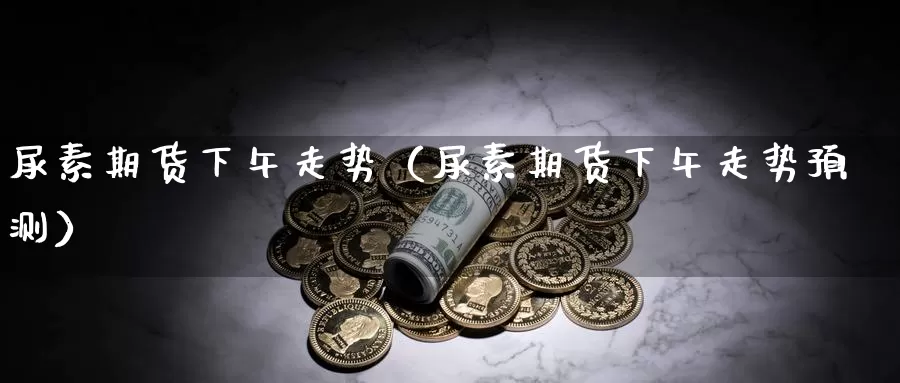 尿素期货下午走势（尿素期货下午走势预测）_https://www.gzguangze.com_原油期货_第1张