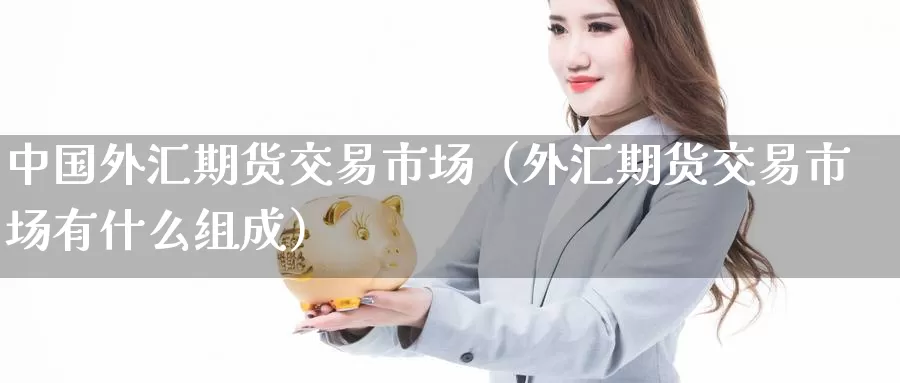 中国外汇期货交易市场（外汇期货交易市场有什么组成）_https://www.gzguangze.com_黄金期货_第1张