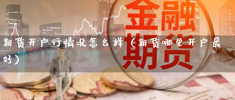 期货开户行情况怎么样（期货哪里开户最好）_https://www.gzguangze.com_黄金期货_第1张