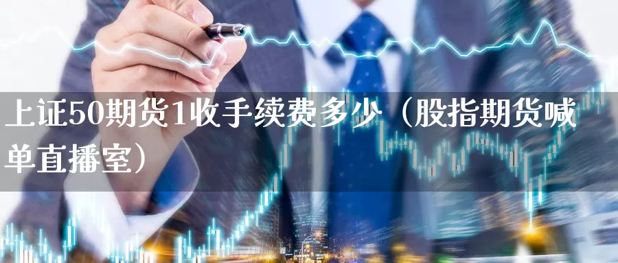 上证50期货1收手续费多少（股指期货喊单直播室）_https://www.gzguangze.com_商品期货_第1张