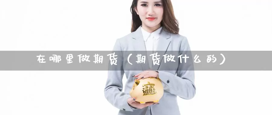 在哪里做期货（期货做什么的）_https://www.gzguangze.com_国际期货_第1张