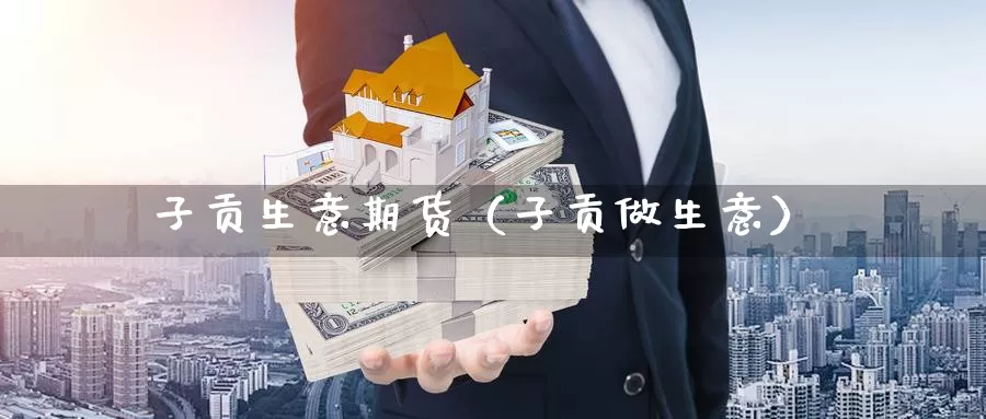 子贡生意期货（子贡做生意）_https://www.gzguangze.com_国际期货_第1张