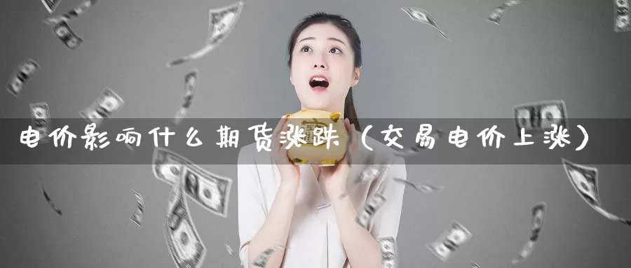 电价影响什么期货涨跌（交易电价上涨）_https://www.gzguangze.com_黄金期货_第1张