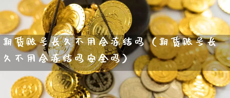 期货账号长久不用会冻结吗（期货账号长久不用会冻结吗安全吗）_https://www.gzguangze.com_外盘期货_第1张