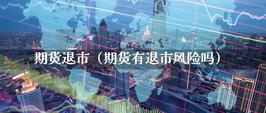 期货退市（期货有退市风险吗）_https://www.gzguangze.com_黄金期货_第1张