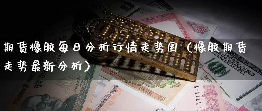 期货橡胶每日分析行情走势图（橡胶期货走势最新分析）_https://www.gzguangze.com_外盘期货_第1张