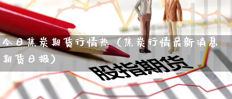 今日焦炭期货行情热（焦炭行情最新消息期货日报）_https://www.gzguangze.com_黄金期货_第1张