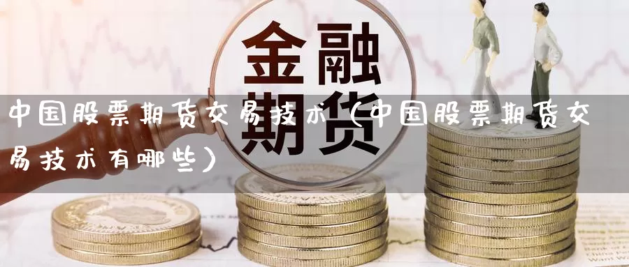 中国股票期货交易技术（中国股票期货交易技术有哪些）_https://www.gzguangze.com_外盘期货_第1张