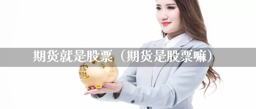 期货就是股票（期货是股票嘛）_https://www.gzguangze.com_外盘期货_第1张