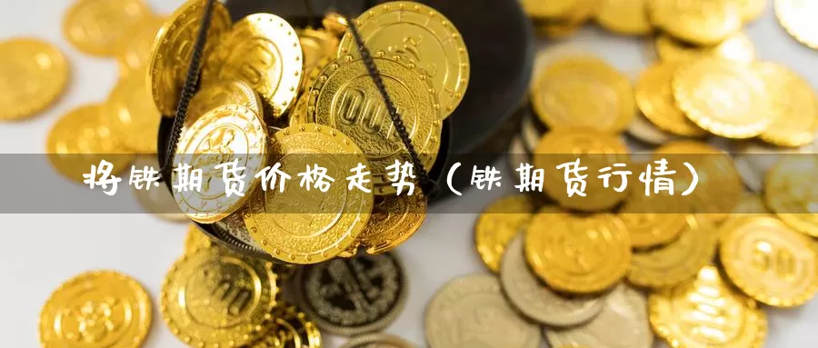 将铁期货价格走势（铁期货行情）_https://www.gzguangze.com_原油期货_第1张