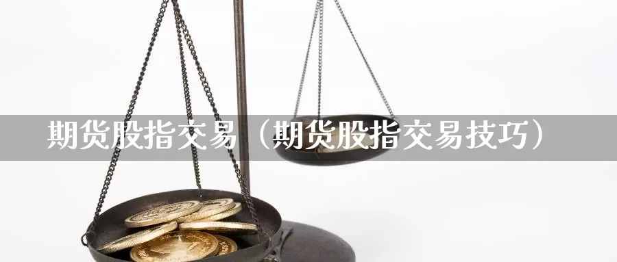 期货股指交易（期货股指交易技巧）_https://www.gzguangze.com_商品期货_第1张