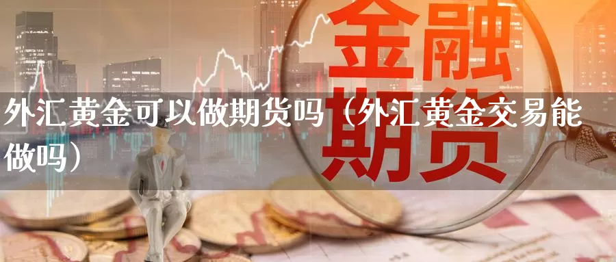 外汇黄金可以做期货吗（外汇黄金交易能做吗）_https://www.gzguangze.com_国际期货_第1张