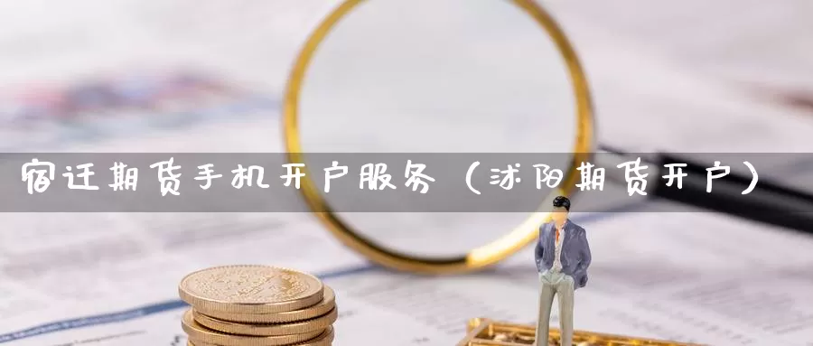 宿迁期货手机开户服务（沭阳期货开户）_https://www.gzguangze.com_国际期货_第1张