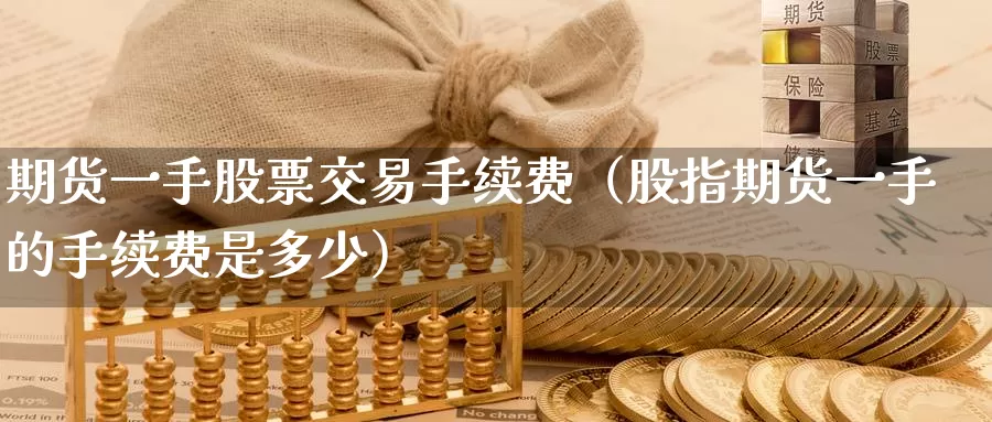 期货一手股票交易手续费（股指期货一手的手续费是多少）_https://www.gzguangze.com_黄金期货_第1张