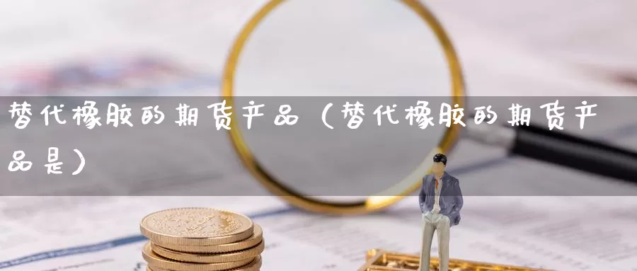 替代橡胶的期货产品（替代橡胶的期货产品是）_https://www.gzguangze.com_外盘期货_第1张