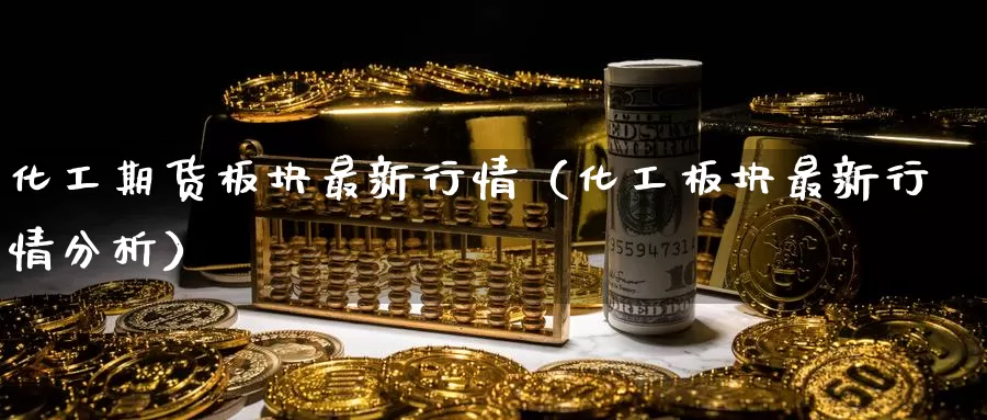 化工期货板块最新行情（化工板块最新行情分析）_https://www.gzguangze.com_商品期货_第1张