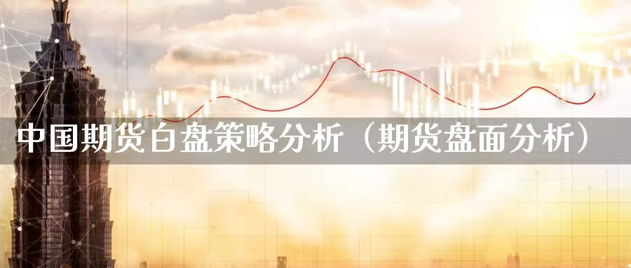 中国期货白盘策略分析（期货盘面分析）_https://www.gzguangze.com_黄金期货_第1张