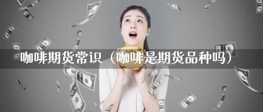 咖啡期货常识（咖啡是期货品种吗）_https://www.gzguangze.com_国际期货_第1张