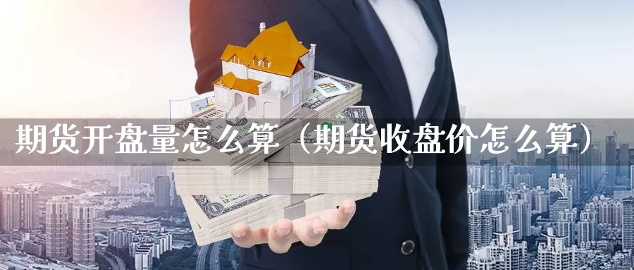 期货开盘量怎么算（期货收盘价怎么算）_https://www.gzguangze.com_国际期货_第1张