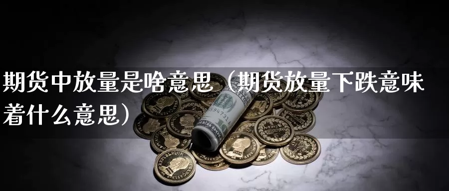 期货中放量是啥意思（期货放量下跌意味着什么意思）_https://www.gzguangze.com_外盘期货_第1张