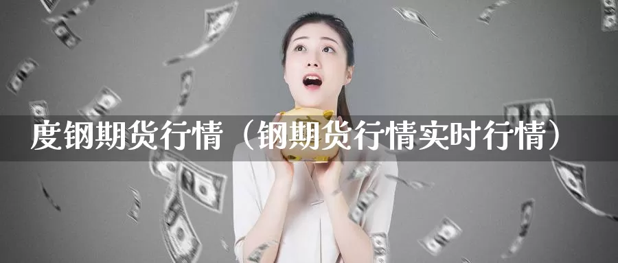 度钢期货行情（钢期货行情实时行情）_https://www.gzguangze.com_外盘期货_第1张