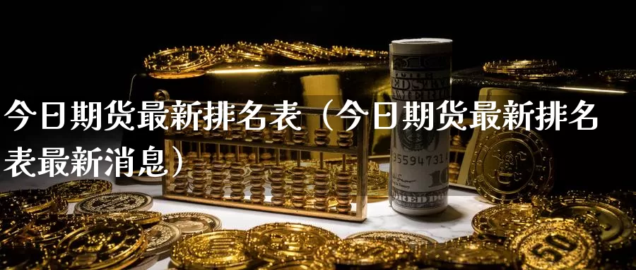 今日期货最新排名表（今日期货最新排名表最新消息）_https://www.gzguangze.com_黄金期货_第1张