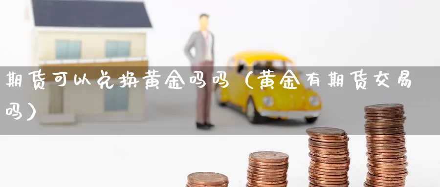 期货可以兑换黄金吗吗（黄金有期货交易吗）_https://www.gzguangze.com_外盘期货_第1张