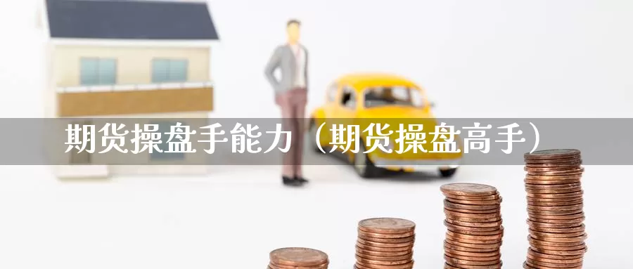 期货操盘手能力（期货操盘高手）_https://www.gzguangze.com_黄金期货_第1张