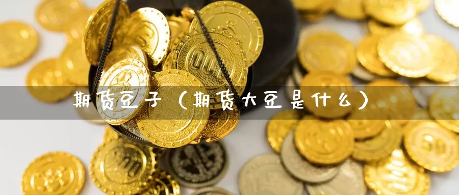 期货豆子（期货大豆是什么）_https://www.gzguangze.com_国际期货_第1张