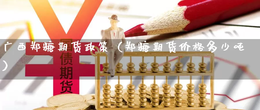 广西郑糖期货政策（郑糖期货价格多少吨）_https://www.gzguangze.com_外盘期货_第1张